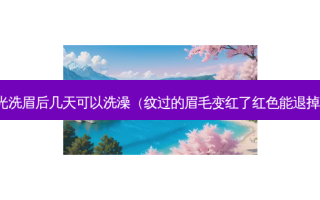激光洗眉后几天可以洗澡（纹过的眉毛变红了红色能退掉吗）