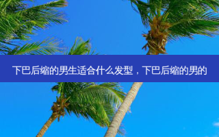 下巴后缩的男生适合什么发型，下巴后缩的男的