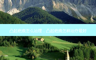 凸起疤痕怎么治理，凸起疤痕怎样治疗 *** 
