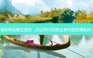 好割双眼皮医院（武汉韩式双眼皮整形医院哪家好）