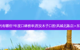 国内口腔医院排名前三的有哪些?年度口碑榜单|西安木子口腔(凤城北路店)+东莞鼎植永博口腔(石龙店)