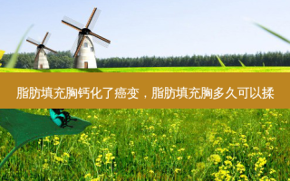 脂肪填充胸钙化了癌变，脂肪填充胸多久可以揉