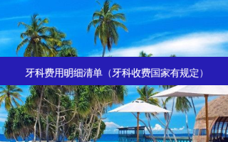 牙科费用明细清单（牙科收费国家有规定）