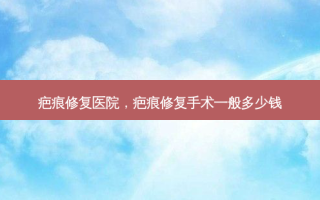 疤痕修复医院，疤痕修复手术一般多少钱