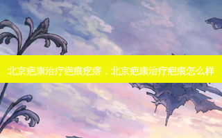 北京疤康疤痕疙瘩，北京疤康疤痕怎么样