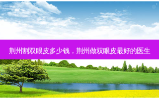 荆州割双眼皮多少钱，荆州做双眼皮 *** 的医生