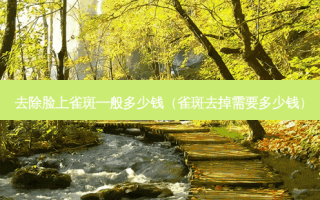 去除脸上雀斑一般多少钱（雀斑去掉需要多少钱）