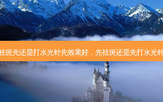 祛斑先还是打水光针先效果好，先祛斑还是先打水光针