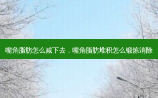 嘴角脂肪怎么减下去，嘴角脂肪堆积怎么锻炼消除