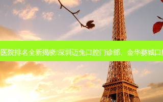 国内十大正规齿科医院排名全新揭晓!深圳迈兔口腔门诊部、金华婺城口腔医院等,稳居前五
