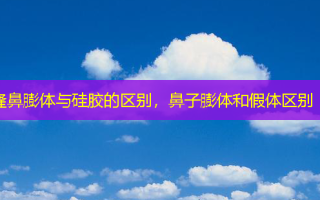 隆鼻膨体与硅胶的区别，鼻子膨体和假体区别