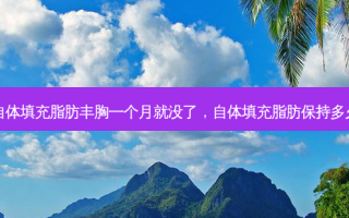 自体填充脂肪丰胸一个月就没了，自体填充脂肪保持多久