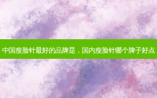 中国瘦脸针好的品牌是，国内瘦脸针哪个牌子好点