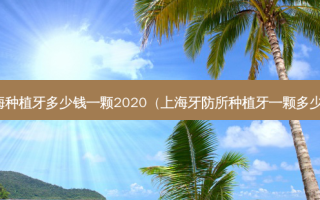 上海种植牙多少钱一颗2020（上海牙防所种植牙一颗多少钱）