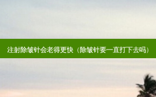 注射除皱针会老得更快（除皱针要一直打下去吗）
