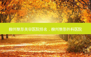 柳州整形美容医院排名，柳州整形外科医院
