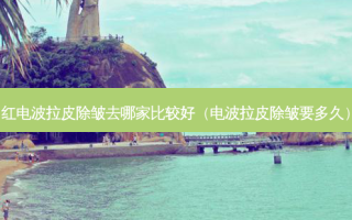 红电波拉皮除皱去哪家比较好（电波拉皮除皱要多久）