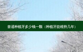 普通种植牙多少钱一颗（种植牙能维持几年）