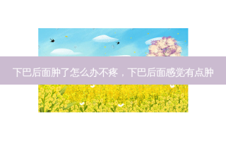 下巴后面肿了怎么办不疼，下巴后面感觉有点肿
