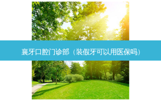 襄牙口腔门诊部（装假牙可以用医保吗）