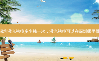 深圳激光祛痘多少钱一次，激光祛痘可以在深圳哪里做