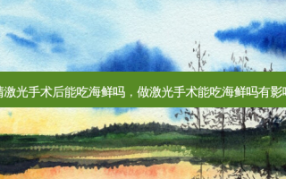 眼睛激光手术后能吃海鲜吗，做激光手术能吃海鲜吗有影响吗