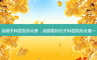 成都牙科医院排名榜，成都好的牙科医院