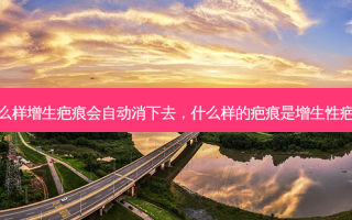 什么样增生疤痕会自动消下去，什么样的疤痕是增生性疤痕