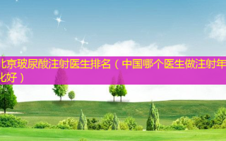 北京玻尿酸注射医生排名（中国哪个医生做注射年轻化好）