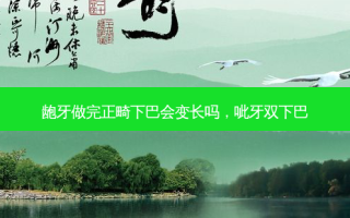 龅牙做完正畸下巴会变长吗，呲牙双下巴