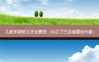 儿童早期矫正牙齿费用（纠正下巴后缩佳年龄）