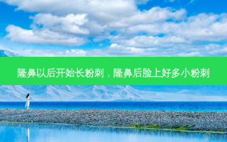 隆鼻以后开始长粉刺，隆鼻后脸上好多小粉刺