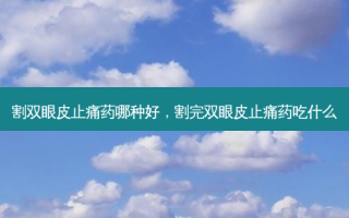 割双眼皮止痛药哪种好，割完双眼皮止痛药吃什么