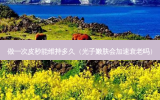 做一次皮秒能维持多久（光子嫩肤会加速衰老吗）