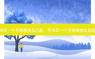 手术后一个月疤痕有点凸起，手术后一个月疤痕发红鼓起来