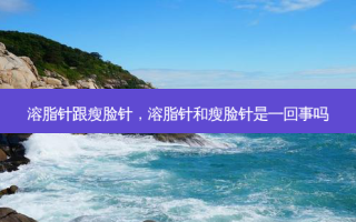 溶脂针跟瘦脸针，溶脂针和瘦脸针是一回事吗