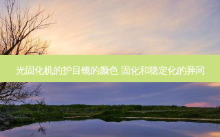 光固化机的护目镜的颜色 固化和稳定化的异同