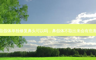 不取假体单独修复鼻头可以吗，鼻假体不取出来会有危害吗