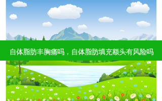 自体脂肪丰胸痛吗，自体脂肪填充额头有风险吗