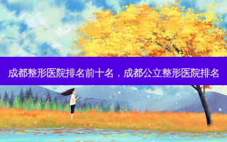 成都整形医院排名前十名，成都公立整形医院排名