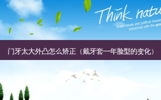 门牙太大外凸怎么矫正（戴牙套一年脸型的变化）
