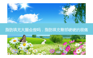 脂肪填充大腿会瘦吗，脂肪填充臀部硬硬的很痛