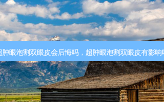 超肿眼泡割双眼皮会后悔吗，超肿眼泡割双眼皮有影响吗