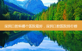 深圳口腔科哪个医院 *** ，深圳口腔医院排行榜