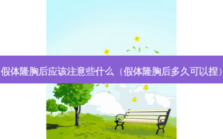 假体隆胸后应该注意些什么（假体隆胸后多久可以捏）
