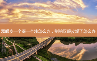 双眼皮一个深一个浅怎么办，割的双眼皮塌了怎么办