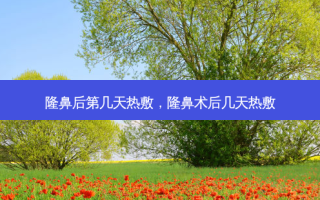 隆鼻后第几天热敷，隆鼻术后几天热敷