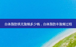 自体脂肪填充脸颊多少钱，自体脂肪丰脸颊过程