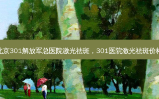 北京301 *** 总医院激光祛斑，301医院激光祛斑价格