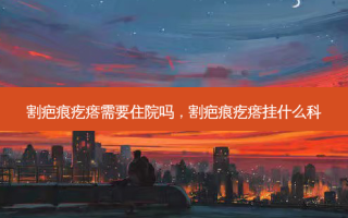 割疤痕疙瘩需要住院吗，割疤痕疙瘩挂什么科